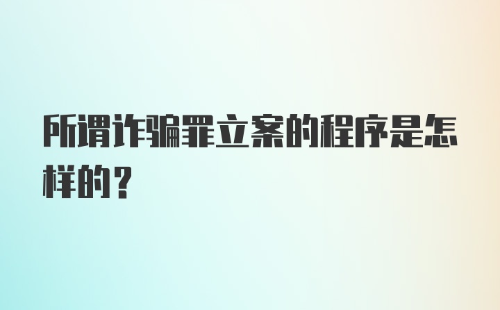 所谓诈骗罪立案的程序是怎样的？