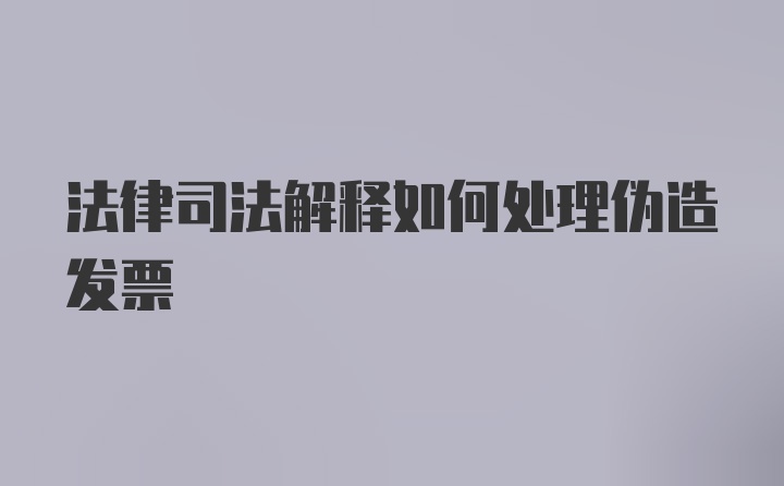 法律司法解释如何处理伪造发票