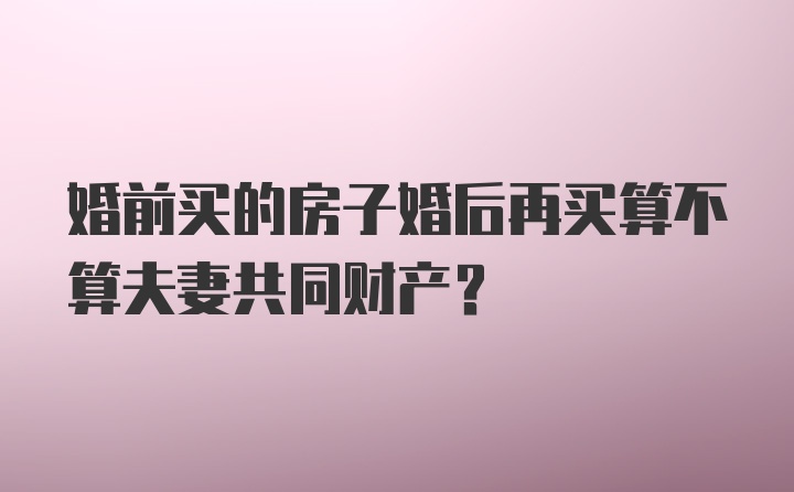 婚前买的房子婚后再买算不算夫妻共同财产？