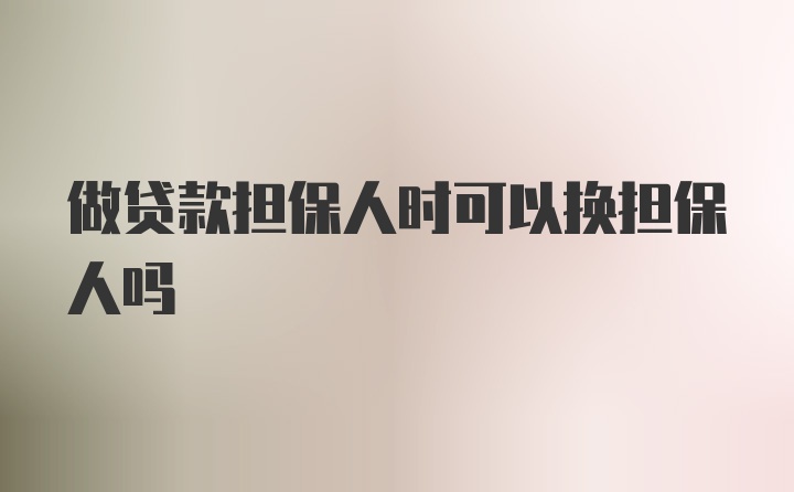 做贷款担保人时可以换担保人吗