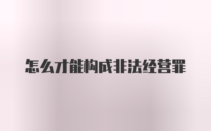 怎么才能构成非法经营罪