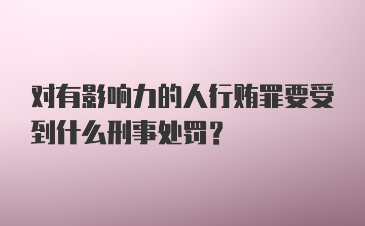 对有影响力的人行贿罪要受到什么刑事处罚？