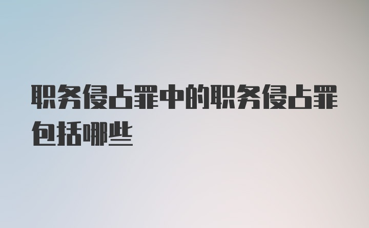 职务侵占罪中的职务侵占罪包括哪些