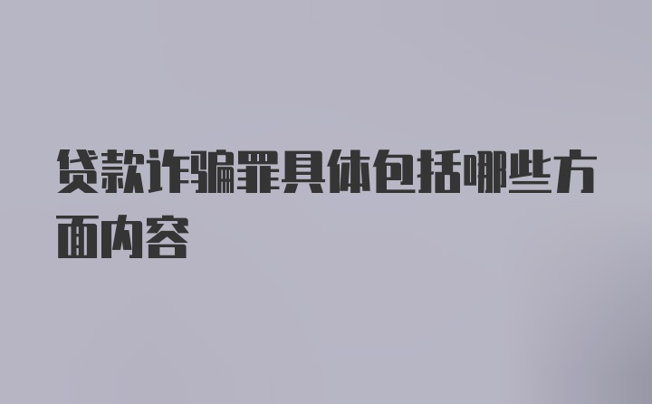 贷款诈骗罪具体包括哪些方面内容