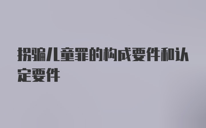 拐骗儿童罪的构成要件和认定要件