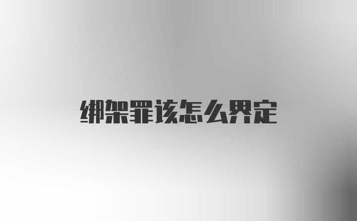 绑架罪该怎么界定