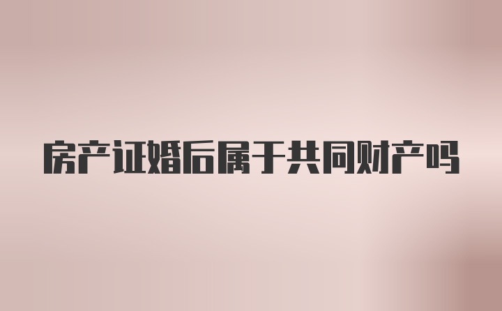 房产证婚后属于共同财产吗