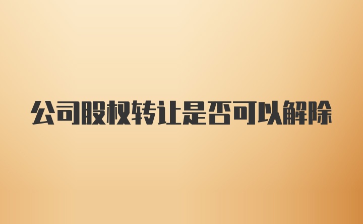 公司股权转让是否可以解除