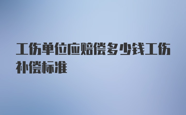 工伤单位应赔偿多少钱工伤补偿标准