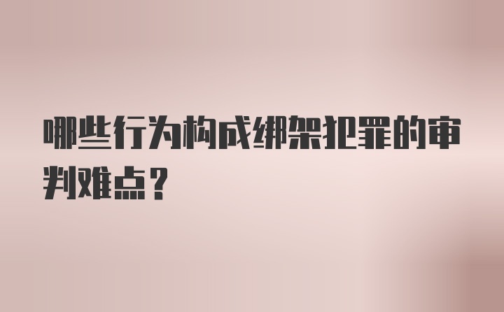 哪些行为构成绑架犯罪的审判难点？