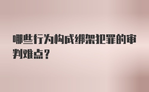 哪些行为构成绑架犯罪的审判难点？