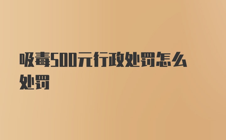 吸毒500元行政处罚怎么处罚