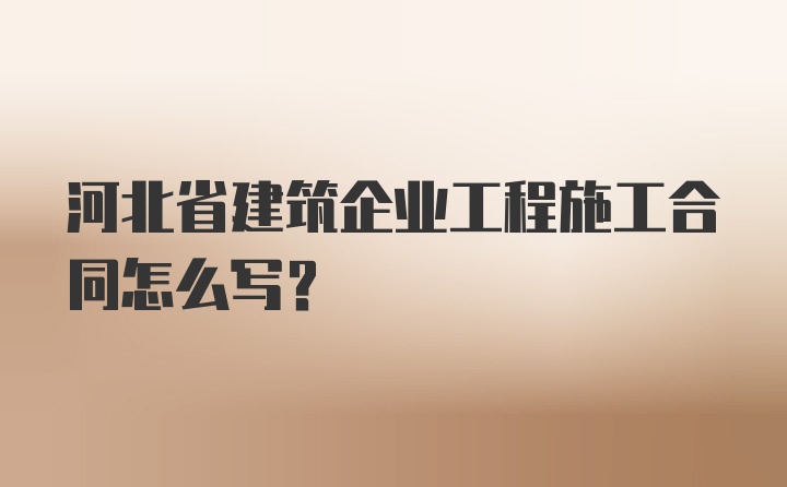 河北省建筑企业工程施工合同怎么写？