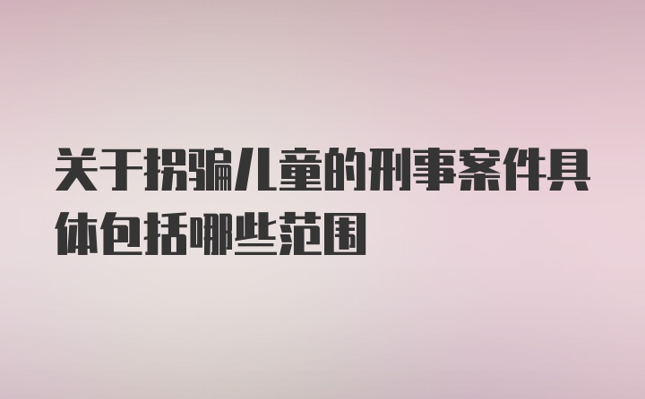 关于拐骗儿童的刑事案件具体包括哪些范围