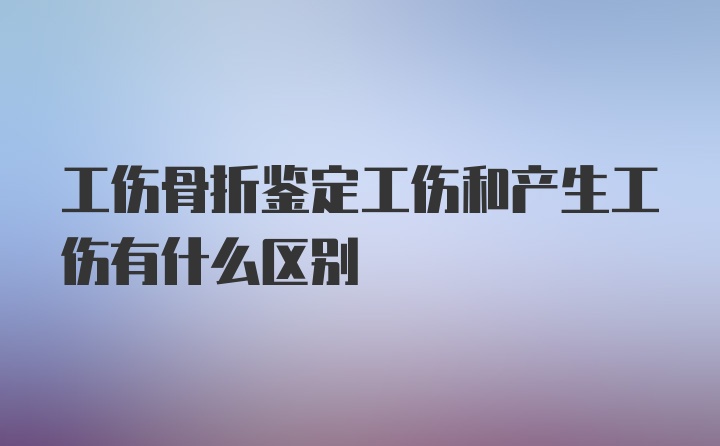 工伤骨折鉴定工伤和产生工伤有什么区别