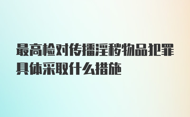 最高检对传播淫秽物品犯罪具体采取什么措施