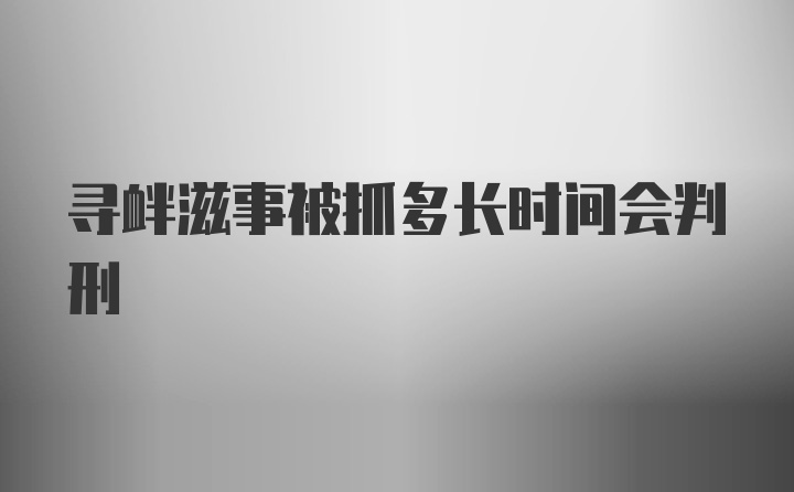 寻衅滋事被抓多长时间会判刑