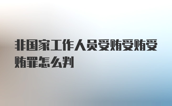 非国家工作人员受贿受贿受贿罪怎么判