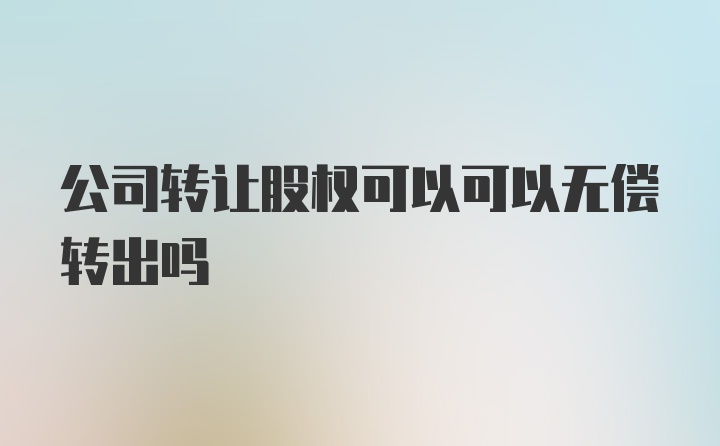 公司转让股权可以可以无偿转出吗