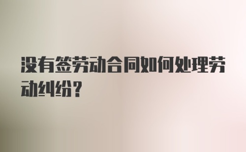 没有签劳动合同如何处理劳动纠纷？