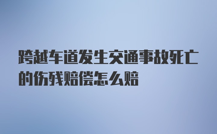 跨越车道发生交通事故死亡的伤残赔偿怎么赔