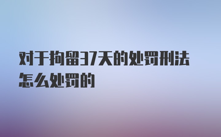 对于拘留37天的处罚刑法怎么处罚的