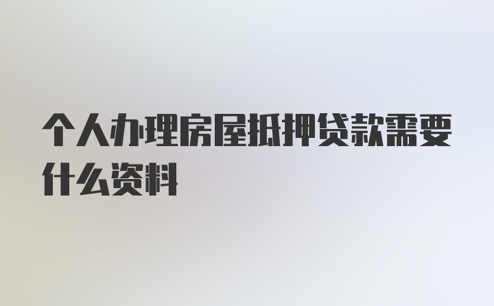 个人办理房屋抵押贷款需要什么资料