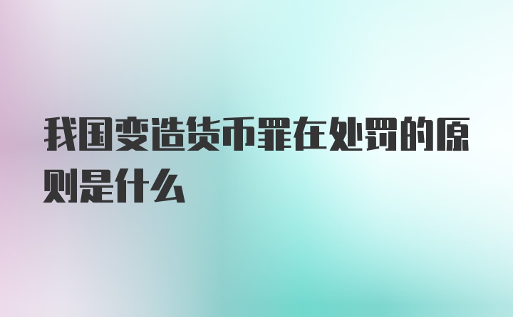 我国变造货币罪在处罚的原则是什么