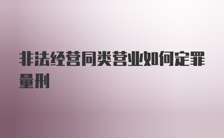 非法经营同类营业如何定罪量刑