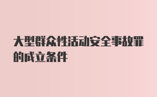 大型群众性活动安全事故罪的成立条件