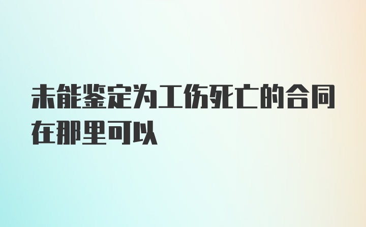 未能鉴定为工伤死亡的合同在那里可以