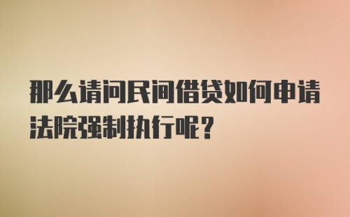 那么请问民间借贷如何申请法院强制执行呢？