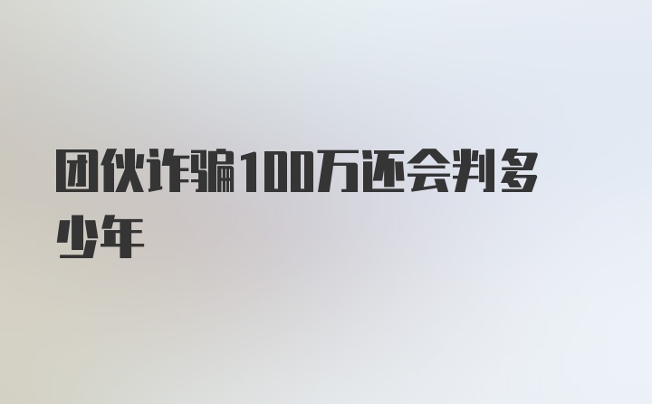 团伙诈骗100万还会判多少年