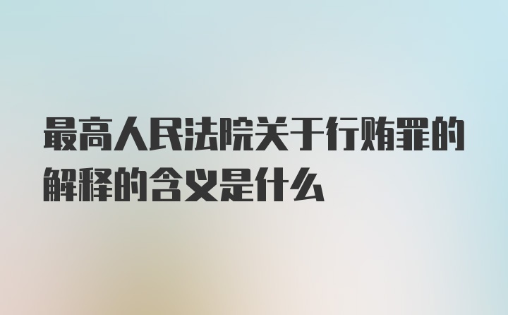 最高人民法院关于行贿罪的解释的含义是什么