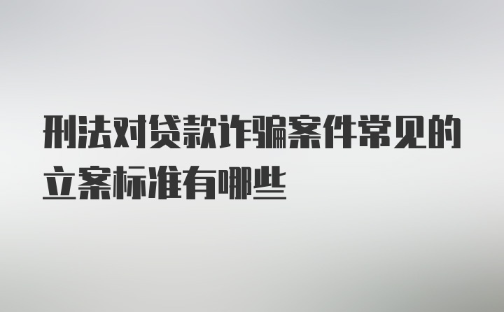 刑法对贷款诈骗案件常见的立案标准有哪些