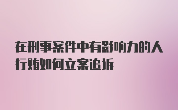 在刑事案件中有影响力的人行贿如何立案追诉