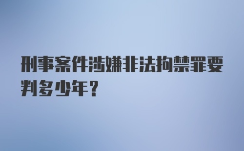 刑事案件涉嫌非法拘禁罪要判多少年？