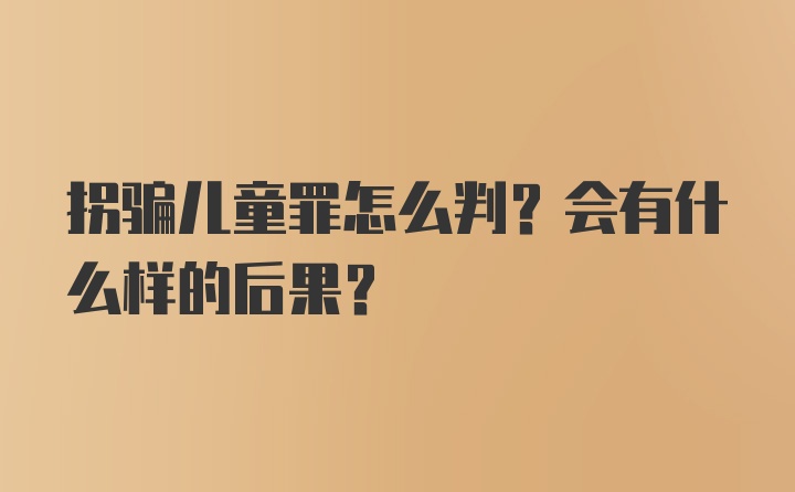 拐骗儿童罪怎么判？会有什么样的后果？