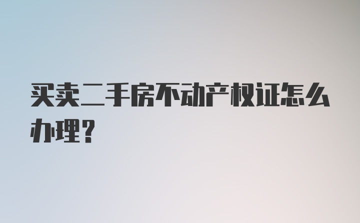 买卖二手房不动产权证怎么办理？