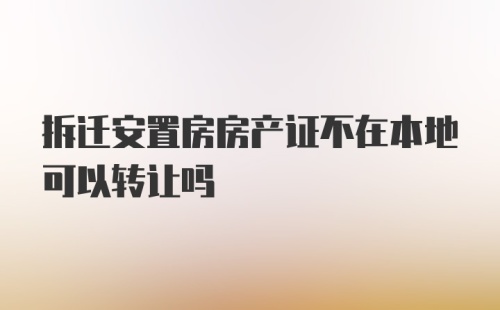 拆迁安置房房产证不在本地可以转让吗