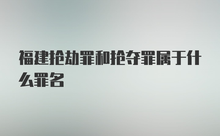 福建抢劫罪和抢夺罪属于什么罪名