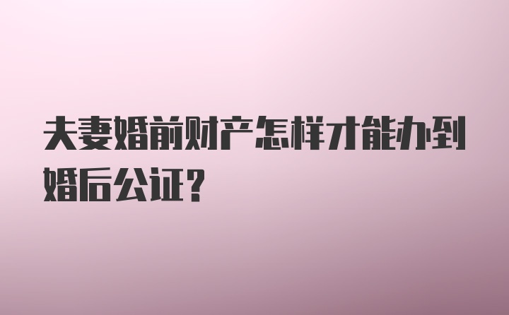 夫妻婚前财产怎样才能办到婚后公证？