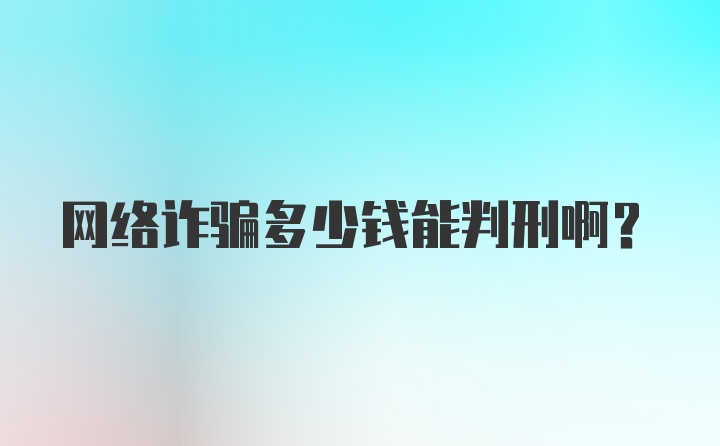 网络诈骗多少钱能判刑啊？