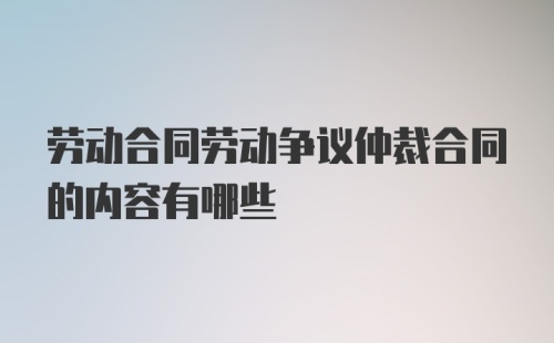 劳动合同劳动争议仲裁合同的内容有哪些