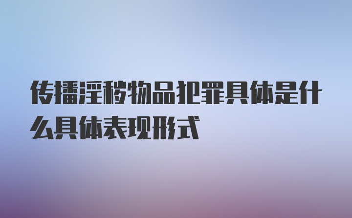 传播淫秽物品犯罪具体是什么具体表现形式