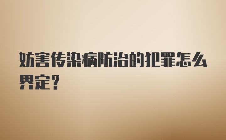 妨害传染病防治的犯罪怎么界定？