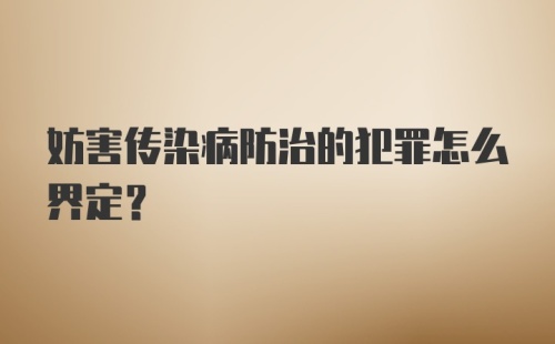 妨害传染病防治的犯罪怎么界定？