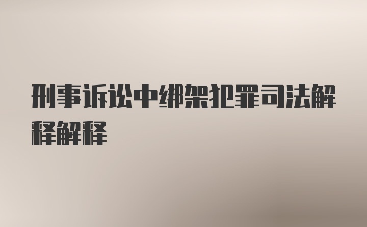 刑事诉讼中绑架犯罪司法解释解释