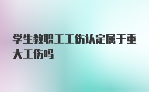 学生教职工工伤认定属于重大工伤吗