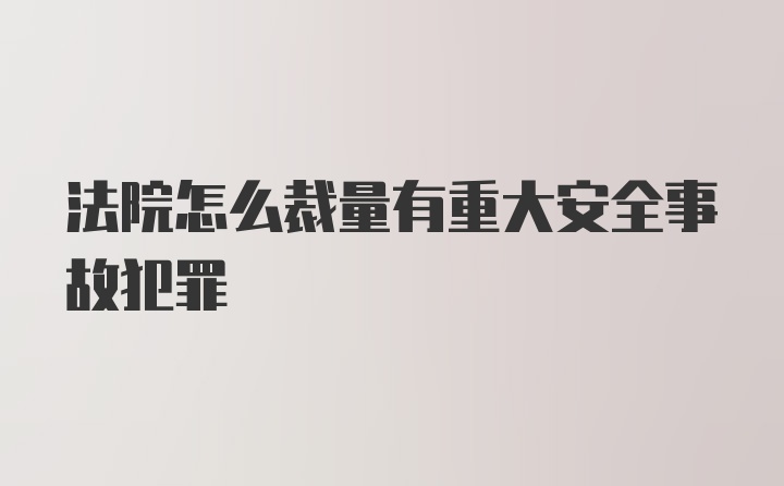 法院怎么裁量有重大安全事故犯罪